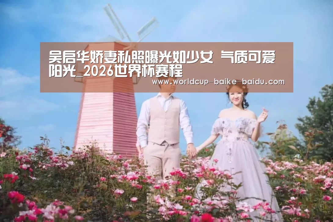 吴启华娇妻私照曝光如少女   气质可爱阳光_2026世界杯赛程