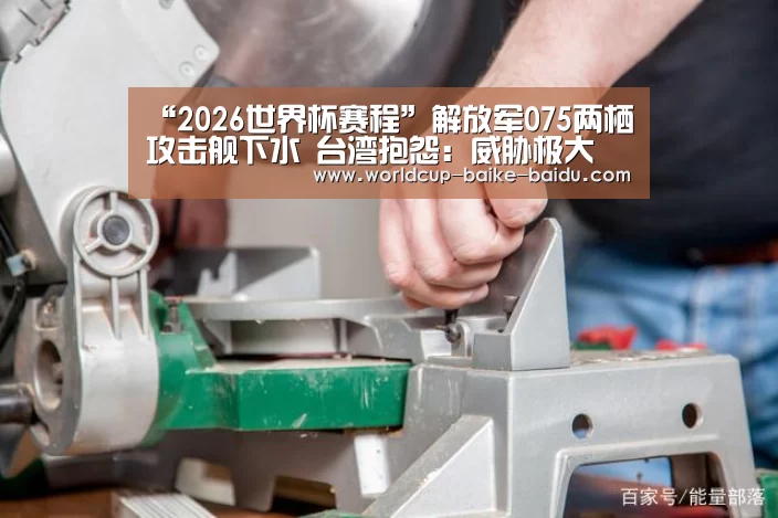 “2026世界杯赛程”解放军075两栖攻击舰下水 台湾抱怨：威胁极大