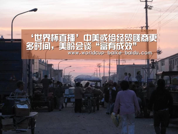 ‘世界杯直播’中美或给经贸磋商更多时间，美盼会谈“富有成效”