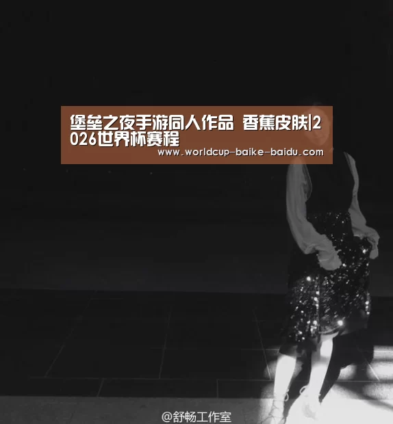 堡垒之夜手游同人作品 香蕉皮肤|2026世界杯赛程