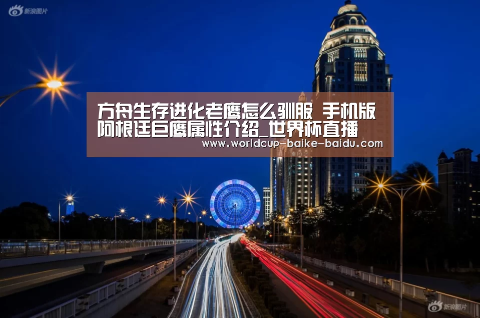 方舟生存进化老鹰怎么驯服 手机版阿根廷巨鹰属性介绍_世界杯直播